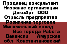 Продавец-консультант › Название организации ­ ДекоАрт, ООО › Отрасль предприятия ­ Розничная торговля › Минимальный оклад ­ 30 000 - Все города Работа » Вакансии   . Амурская обл.,Константиновский р-н